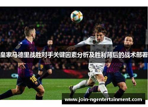 皇家马德里战胜对手关键因素分析及胜利背后的战术部署 皇家马德里战胜对手关键因素分析及胜利背后的战术部署