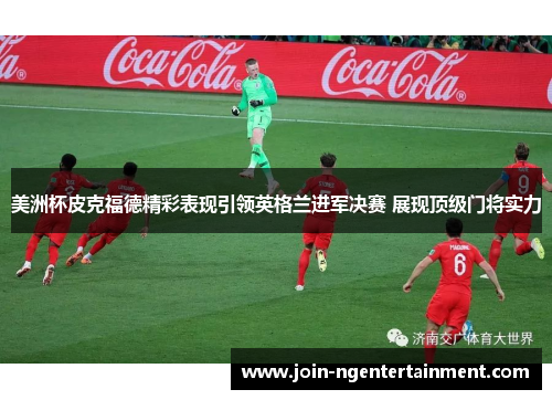 美洲杯皮克福德精彩表现引领英格兰进军决赛 展现顶级门将实力