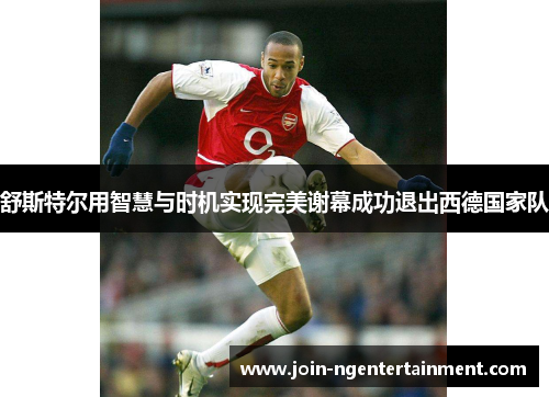 舒斯特尔用智慧与时机实现完美谢幕成功退出西德国家队 舒斯特尔用智慧与时机实现完美谢幕成功退出西德国家队