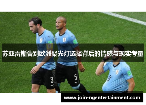 苏亚雷斯告别欧洲聚光灯选择背后的情感与现实考量 苏亚雷斯告别欧洲聚光灯选择背后的情感与现实考量