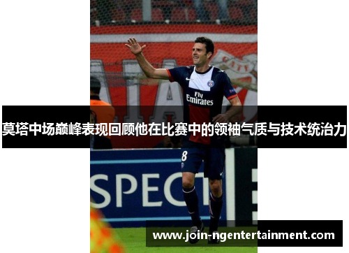 莫塔中场巅峰表现回顾他在比赛中的领袖气质与技术统治力 莫塔中场巅峰表现回顾他在比赛中的领袖气质与技术统治力