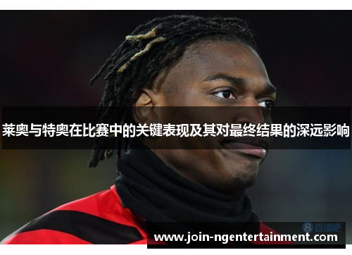 莱奥与特奥在比赛中的关键表现及其对最终结果的深远影响