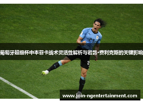 葡萄牙超级杯中本菲卡战术灵活性解析与若昂·费利克斯的关键影响 葡萄牙超级杯中本菲卡战术灵活性解析与若昂·费利克斯的关键影响