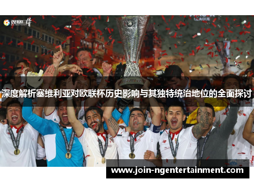 深度解析塞维利亚对欧联杯历史影响与其独特统治地位的全面探讨