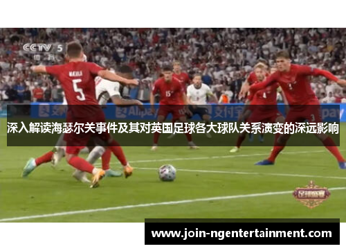 深入解读海瑟尔关事件及其对英国足球各大球队关系演变的深远影响