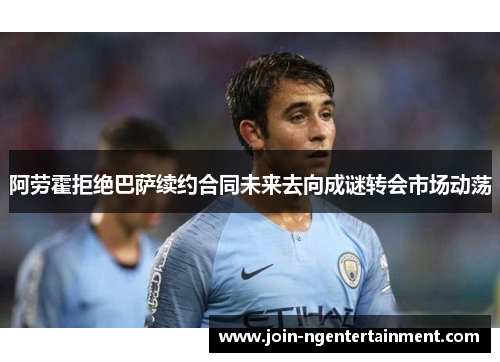 阿劳霍拒绝巴萨续约合同未来去向成谜转会市场动荡