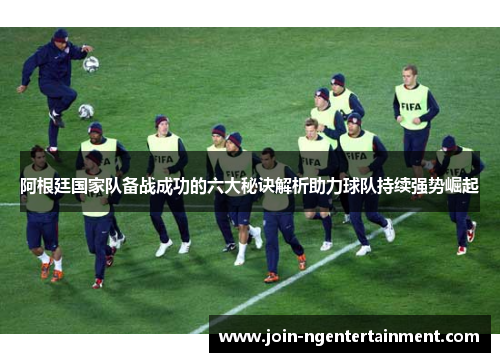 阿根廷国家队备战成功的六大秘诀解析助力球队持续强势崛起