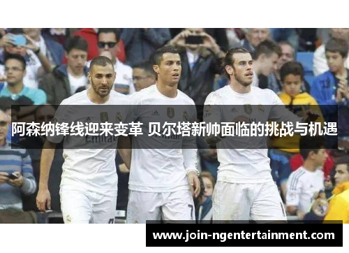 阿森纳锋线迎来变革 贝尔塔新帅面临的挑战与机遇 阿森纳锋线迎来变革 贝尔塔新帅面临的挑战与机遇