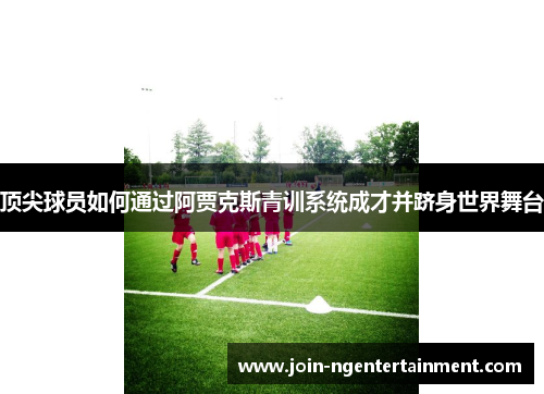 顶尖球员如何通过阿贾克斯青训系统成才并跻身世界舞台 顶尖球员如何通过阿贾克斯青训系统成才并跻身世界舞台