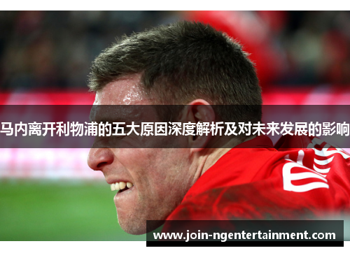 马内离开利物浦的五大原因深度解析及对未来发展的影响 马内离开利物浦的五大原因深度解析及对未来发展的影响