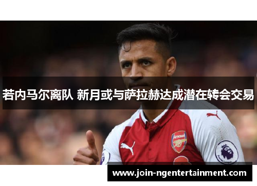 若内马尔离队 新月或与萨拉赫达成潜在转会交易 若内马尔离队 新月或与萨拉赫达成潜在转会交易
