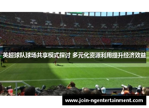 英超球队球场共享模式探讨 多元化资源利用提升经济效益 英超球队球场共享模式探讨 多元化资源利用提升经济效益