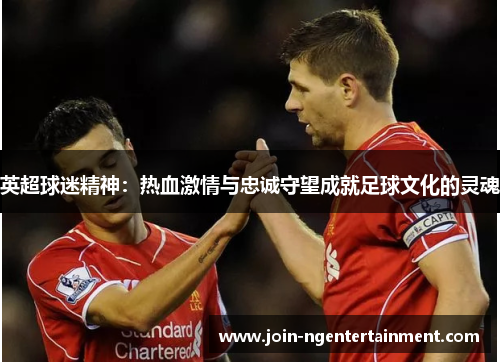 英超球迷精神:热血激情与忠诚守望成就足球文化的灵魂 英超球迷精神:热血激情与忠诚守望成就足球文化的灵魂