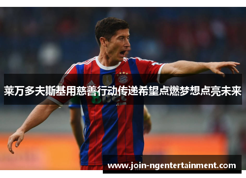 莱万多夫斯基用慈善行动传递希望点燃梦想点亮未来 莱万多夫斯基用慈善行动传递希望点燃梦想点亮未来