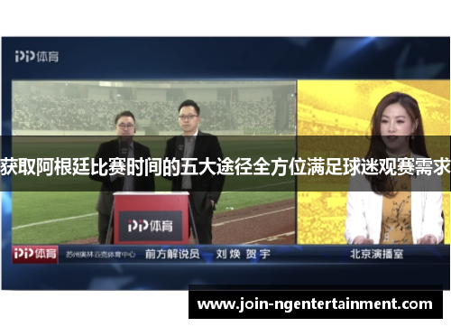 获取阿根廷比赛时间的五大途径全方位满足球迷观赛需求