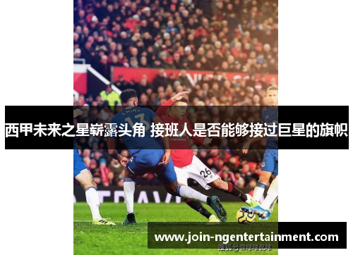 西甲未来之星崭露头角 接班人是否能够接过巨星的旗帜 西甲未来之星崭露头角 接班人是否能够接过巨星的旗帜