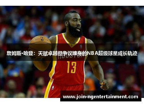 詹姆斯·哈登:天赋卓越但争议缠身的NBA超级球星成长轨迹 詹姆斯·哈登:天赋卓越但争议缠身的NBA超级球星成长轨迹