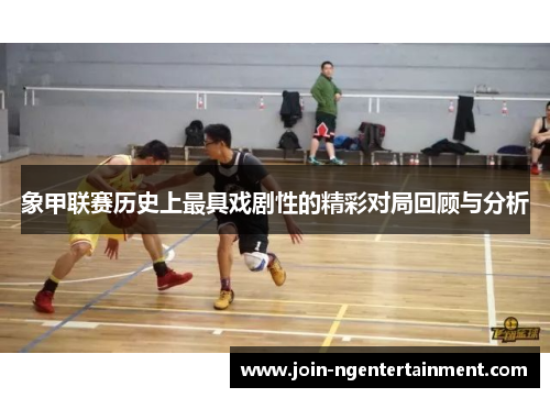 象甲联赛历史上最具戏剧性的精彩对局回顾与分析