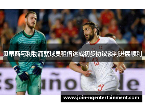 贝蒂斯与利物浦就球员租借达成初步协议谈判进展顺利