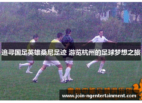 追寻国足英雄桑尼足迹 游览杭州的足球梦想之旅