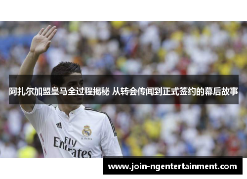 阿扎尔加盟皇马全过程揭秘 从转会传闻到正式签约的幕后故事 阿扎尔加盟皇马全过程揭秘 从转会传闻到正式签约的幕后故事