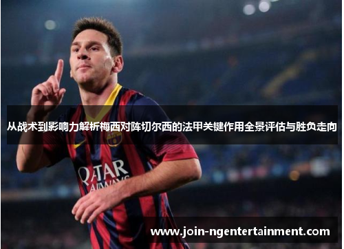 从战术到影响力解析梅西对阵切尔西的法甲关键作用全景评估与胜负走向