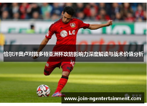 恰尔汗奥卢对阵多特亚洲杯攻防影响力深度解读与战术价值分析