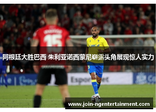 阿根廷大胜巴西 朱利亚诺西蒙尼崭露头角展现惊人实力 阿根廷大胜巴西 朱利亚诺西蒙尼崭露头角展现惊人实力