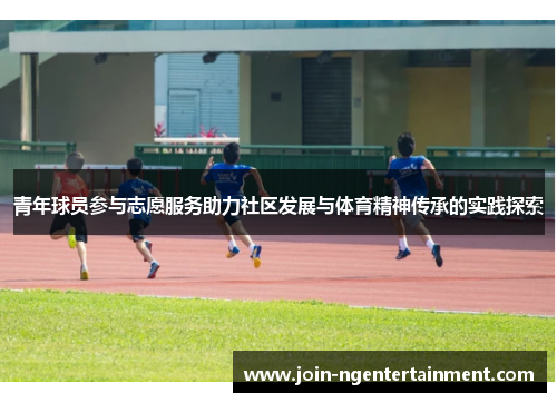 青年球员参与志愿服务助力社区发展与体育精神传承的实践探索 青年球员参与志愿服务助力社区发展与体育精神传承的实践探索