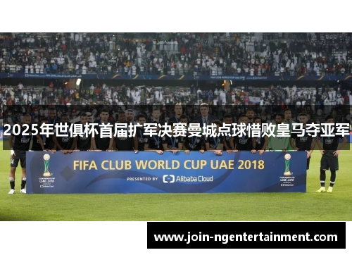 2025年世俱杯首届扩军决赛曼城点球惜败皇马夺亚军 2025年世俱杯首届扩军决赛曼城点球惜败皇马夺亚军