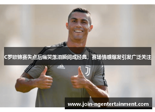 C罗欧锦赛失点后痛哭落泪瞬间成经典，赛场情感爆发引发广泛关注