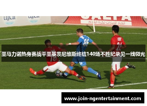 圣马力诺热身赛战平圣基茨尼维斯终结140场不胜纪录见一线微光