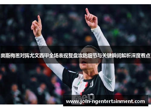 奥斯梅恩对阵尤文西甲全场表现复盘攻防细节与关键瞬间解析深度看点